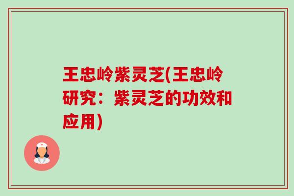 王忠岭紫灵芝(王忠岭研究:紫灵芝的功效和应用) 王忠岭紫灵芝(王忠岭研究:紫灵芝的功效和应用)