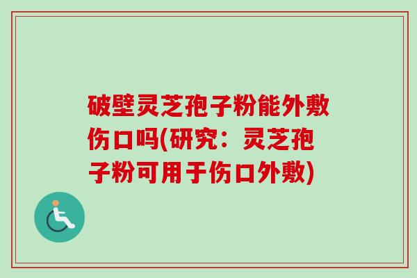 破壁灵芝孢子粉能外敷伤口吗(研究:灵芝孢子粉可用于伤口外敷) 破壁灵芝孢子粉能外敷伤口吗(研究:灵芝孢子粉可用于伤口外敷)