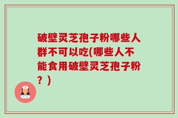 破壁灵芝孢子粉哪些人群不可以吃(哪些人不能食用破壁灵芝孢子粉？)