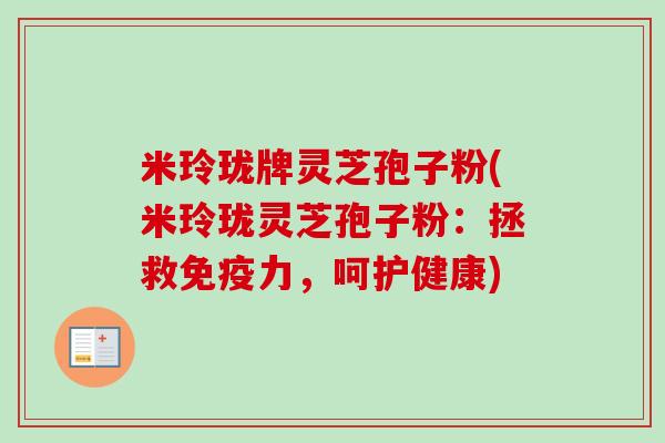 米玲珑牌灵芝孢子粉(米玲珑灵芝孢子粉：拯救免疫力，呵护健康)