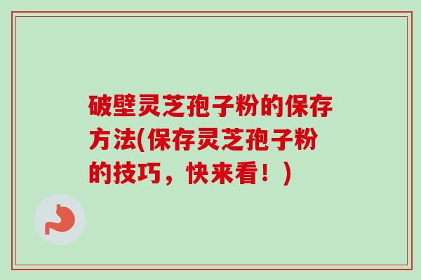 破壁灵芝孢子粉的保存方法(保存灵芝孢子粉的技巧,快来看!) 破壁灵芝孢子粉的保存方法(保存灵芝孢子粉的技巧,快来看!)