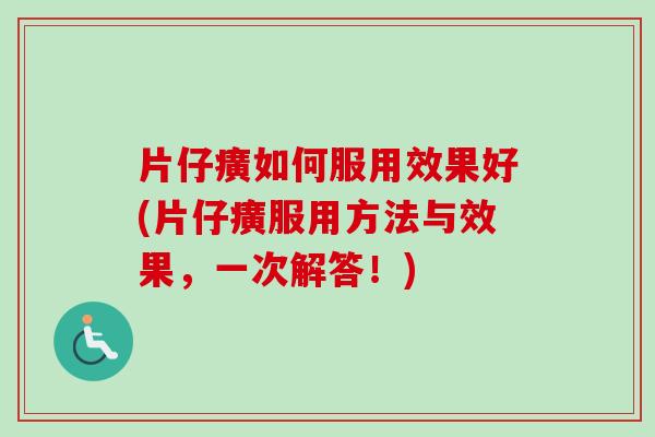 片仔癀如何服用效果好(片仔癀服用方法与效果，一次解答！)