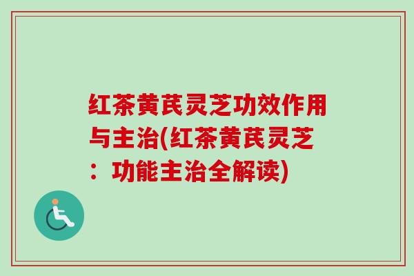 红茶黄芪灵芝功效作用与主(红茶黄芪灵芝:功能主全解读) 红茶黄芪灵芝功效作用与主(红茶黄芪灵芝:功能主全解读)