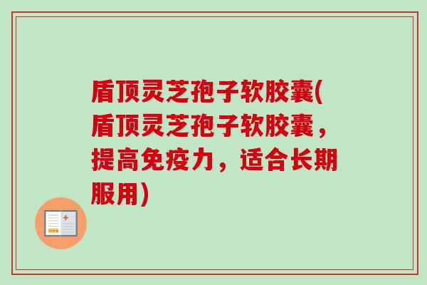 盾顶灵芝孢子软胶囊(盾顶灵芝孢子软胶囊,提高免疫力,适合长期服用) 盾顶灵芝孢子软胶囊(盾顶灵芝孢子软胶囊,提高免疫力,适合长期服用)
