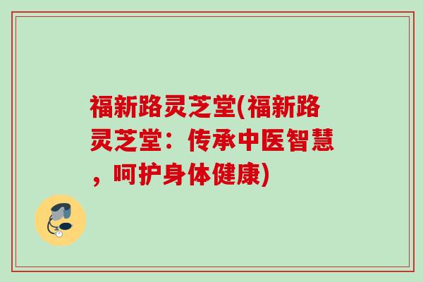 福新路灵芝堂(福新路灵芝堂:传承中医智慧,呵护身体健康) 福新路灵芝堂(福新路灵芝堂:传承中医智慧,呵护身体健康)