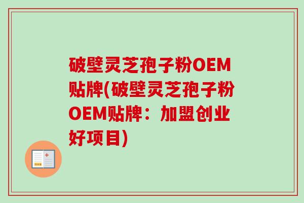 破壁灵芝孢子粉OEM贴牌(破壁灵芝孢子粉OEM贴牌:加盟创业好项目) 破壁灵芝孢子粉OEM贴牌(破壁灵芝孢子粉OEM贴牌:加盟创业好项目)