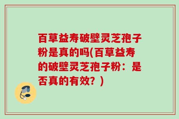 百草益寿破壁灵芝孢子粉是真的吗(百草益寿的破壁灵芝孢子粉：是否真的有效？)