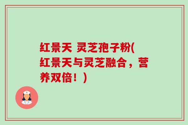 红景天 灵芝孢子粉(红景天与灵芝融合，营养双倍！)