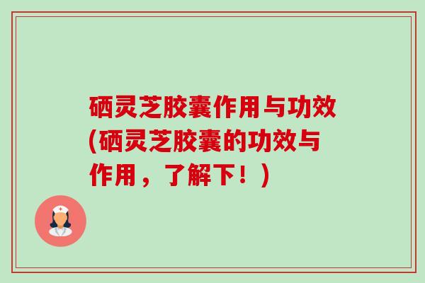 硒灵芝胶囊作用与功效(硒灵芝胶囊的功效与作用,了解下!) 硒灵芝胶囊作用与功效(硒灵芝胶囊的功效与作用,了解下!)
