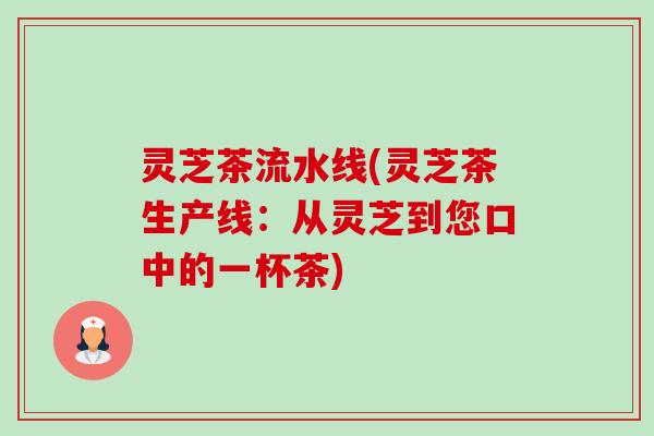 灵芝茶流水线(灵芝茶生产线：从灵芝到您口中的一杯茶)