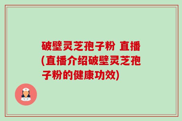 破壁灵芝孢子粉 直播(直播介绍破壁灵芝孢子粉的健康功效) 破壁灵芝孢子粉 直播(直播介绍破壁灵芝孢子粉的健康功效)