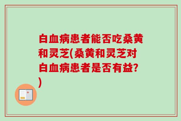 白患者能否吃桑黄和灵芝(桑黄和灵芝对白患者是否有益?) 白患者能否吃桑黄和灵芝(桑黄和灵芝对白患者是否有益?)