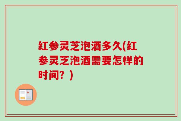 红参灵芝泡酒多久(红参灵芝泡酒需要怎样的时间?) 红参灵芝泡酒多久(红参灵芝泡酒需要怎样的时间?)