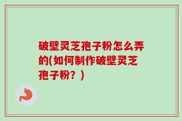 破壁灵芝孢子粉怎么弄的(如何制作破壁灵芝孢子粉?) 破壁灵芝孢子粉怎么弄的(如何制作破壁灵芝孢子粉?)