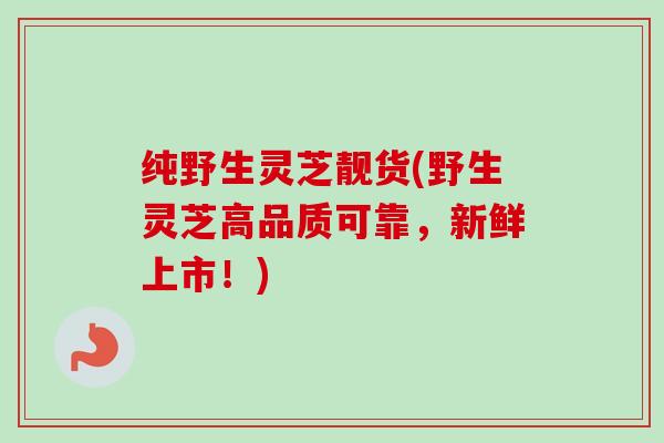 纯野生灵芝靓货(野生灵芝高品质可靠,新鲜上市!) 纯野生灵芝靓货(野生灵芝高品质可靠,新鲜上市!)