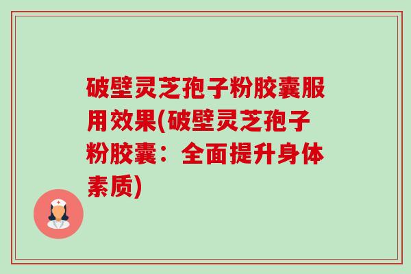 破壁灵芝孢子粉胶囊服用效果(破壁灵芝孢子粉胶囊:全面提升身体素质) 破壁灵芝孢子粉胶囊服用效果(破壁灵芝孢子粉胶囊:全面提升身体素质)