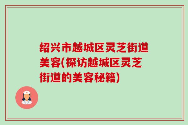 绍兴市越城区灵芝街道美容(探访越城区灵芝街道的美容秘籍)