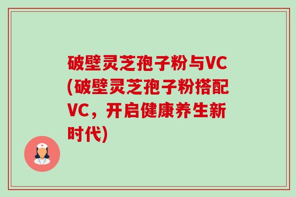 破壁灵芝孢子粉与VC(破壁灵芝孢子粉搭配VC,开启健康养生新时代) 破壁灵芝孢子粉与VC(破壁灵芝孢子粉搭配VC,开启健康养生新时代)
