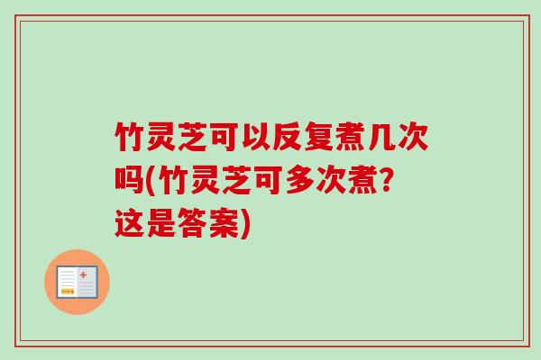 竹灵芝可以反复煮几次吗(竹灵芝可多次煮？这是答案)