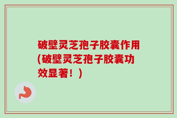 破壁灵芝孢子胶囊作用(破壁灵芝孢子胶囊功效显著!) 破壁灵芝孢子胶囊作用(破壁灵芝孢子胶囊功效显著!)