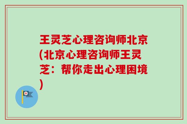 王灵芝心理咨询师北京(北京心理咨询师王灵芝:帮你走出心理困境) 王灵芝心理咨询师北京(北京心理咨询师王灵芝:帮你走出心理困境)