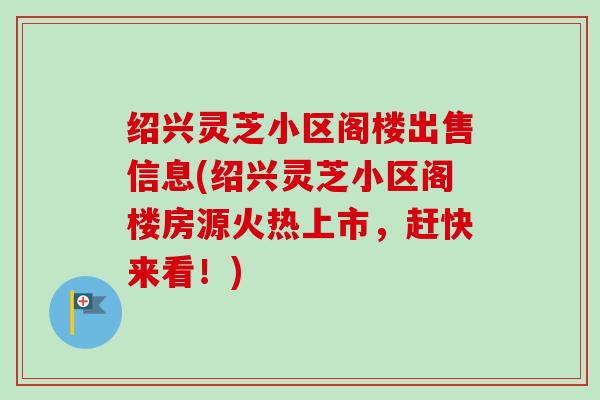 绍兴灵芝小区阁楼出售信息(绍兴灵芝小区阁楼房源火热上市,赶快来看!) 绍兴灵芝小区阁楼出售信息(绍兴灵芝小区阁楼房源火热上市,赶快来看!)