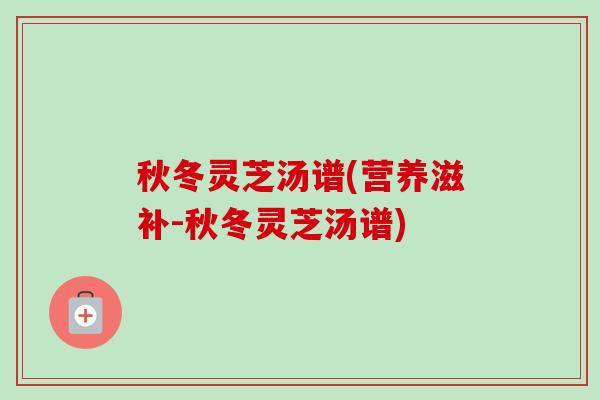 秋冬灵芝汤谱(营养滋补-秋冬灵芝汤谱) 秋冬灵芝汤谱(营养滋补-秋冬灵芝汤谱)