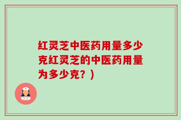 红灵芝中医药用量多少克红灵芝的中医药用量为多少克?) 红灵芝中医药用量多少克红灵芝的中医药用量为多少克?)