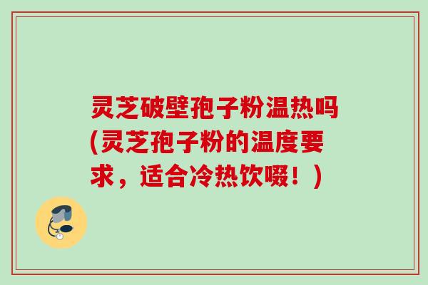 灵芝破壁孢子粉温热吗(灵芝孢子粉的温度要求,适合冷热饮啜!) 灵芝破壁孢子粉温热吗(灵芝孢子粉的温度要求,适合冷热饮啜!)