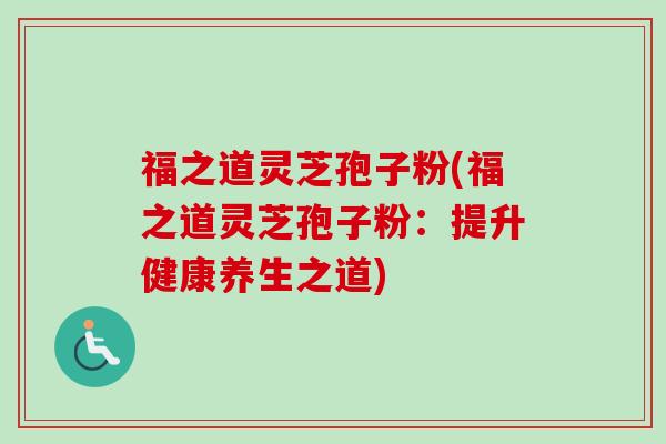 福之道灵芝孢子粉(福之道灵芝孢子粉:提升健康养生之道) 福之道灵芝孢子粉(福之道灵芝孢子粉:提升健康养生之道)