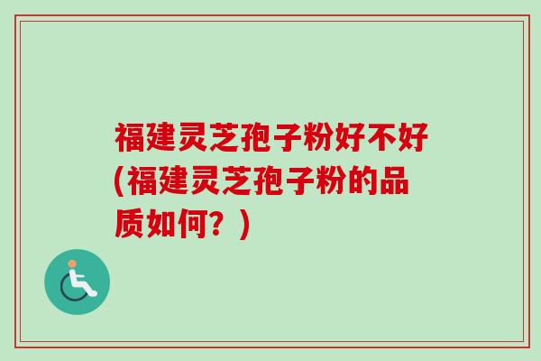 福建灵芝孢子粉好不好(福建灵芝孢子粉的品质如何?) 福建灵芝孢子粉好不好(福建灵芝孢子粉的品质如何?)