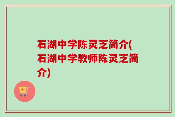石湖中学陈灵芝简介(石湖中学教师陈灵芝简介) 石湖中学陈灵芝简介(石湖中学教师陈灵芝简介)