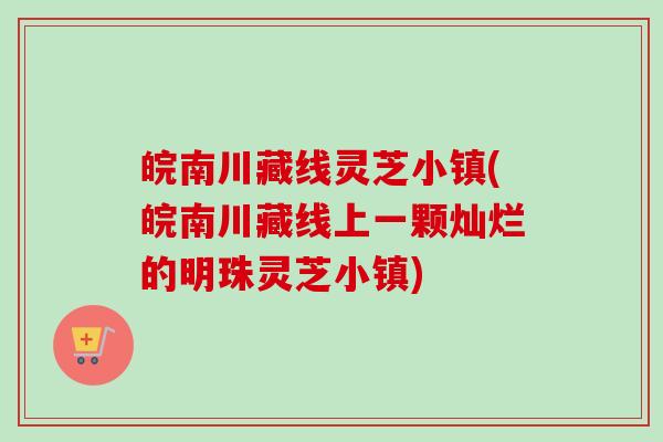 皖南川藏线灵芝小镇(皖南川藏线上一颗灿烂的明珠灵芝小镇)