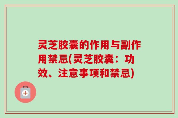 灵芝胶囊的作用与副作用禁忌(灵芝胶囊：功效、注意事项和禁忌)