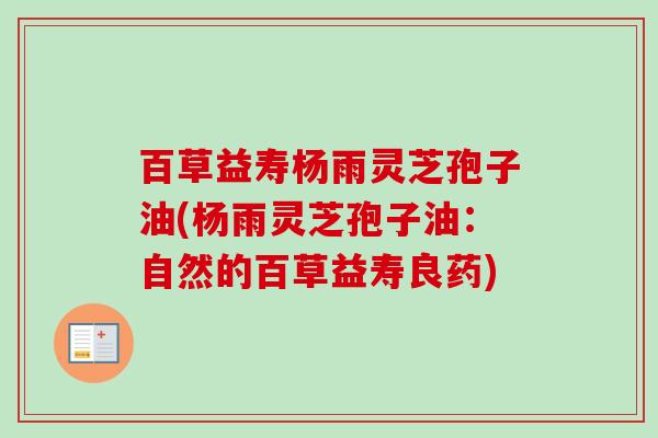 百草益寿杨雨灵芝孢子油(杨雨灵芝孢子油:自然的百草益寿良药) 百草益寿杨雨灵芝孢子油(杨雨灵芝孢子油:自然的百草益寿良药)