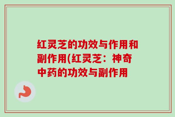 红灵芝的功效与作用和副作用(红灵芝:神奇的功效与副作用 红灵芝的功效与作用和副作用(红灵芝:神奇的功效与副作用