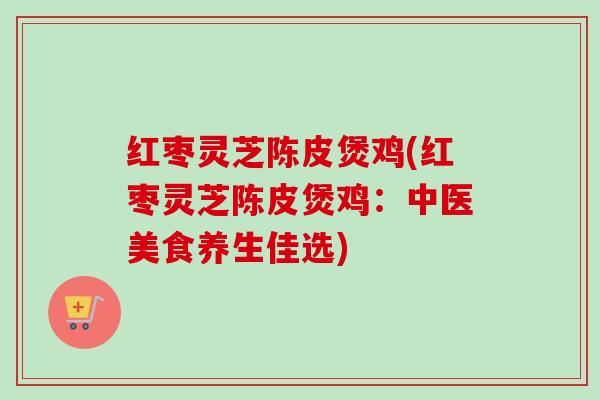 红枣灵芝陈皮煲鸡(红枣灵芝陈皮煲鸡:中医美食养生佳选) 红枣灵芝陈皮煲鸡(红枣灵芝陈皮煲鸡:中医美食养生佳选)