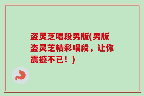 盗灵芝唱段男版(男版盗灵芝精彩唱段,让你震撼不已!) 盗灵芝唱段男版(男版盗灵芝精彩唱段,让你震撼不已!)