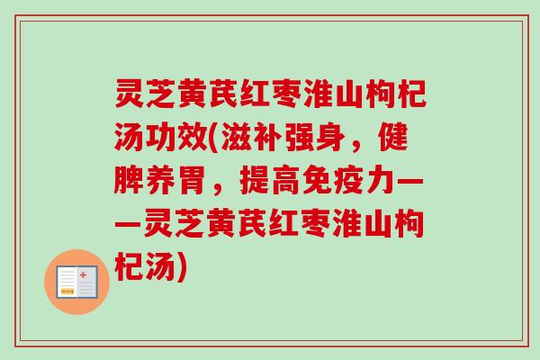 灵芝黄芪红枣淮山枸杞汤功效(滋补强身,健脾养胃,提高免疫力——灵芝黄芪红枣淮山枸杞汤) 灵芝黄芪红枣淮山枸杞汤功效(滋补强身,健脾养胃,提高免疫力——灵芝黄芪红枣淮山枸杞汤)