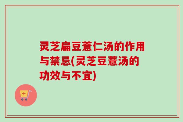 灵芝扁豆薏仁汤的作用与禁忌(灵芝豆薏汤的功效与不宜) 灵芝扁豆薏仁汤的作用与禁忌(灵芝豆薏汤的功效与不宜)