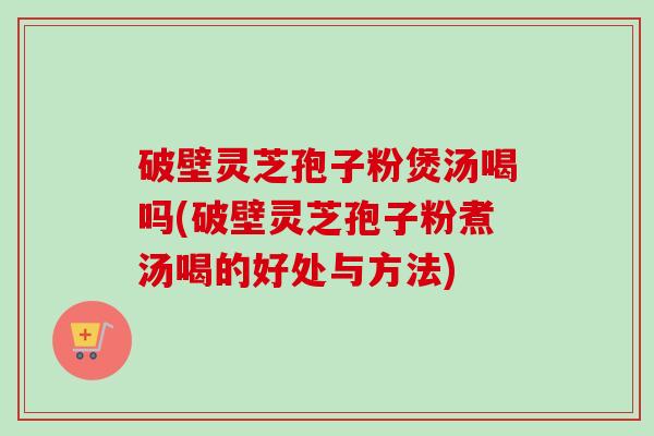 破壁灵芝孢子粉煲汤喝吗(破壁灵芝孢子粉煮汤喝的好处与方法) 破壁灵芝孢子粉煲汤喝吗(破壁灵芝孢子粉煮汤喝的好处与方法)