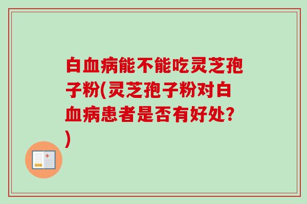 白能不能吃灵芝孢子粉(灵芝孢子粉对白患者是否有好处?) 白能不能吃灵芝孢子粉(灵芝孢子粉对白患者是否有好处?)