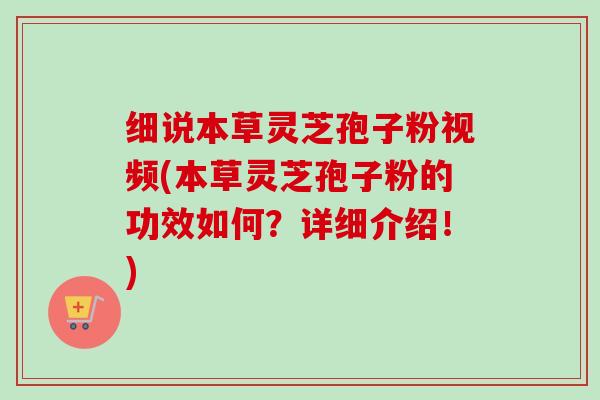 细说本草灵芝孢子粉视频(本草灵芝孢子粉的功效如何?详细介绍!) 细说本草灵芝孢子粉视频(本草灵芝孢子粉的功效如何?详细介绍!)