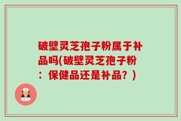 破壁灵芝孢子粉属于补品吗(破壁灵芝孢子粉:保健品还是补品?) 破壁灵芝孢子粉属于补品吗(破壁灵芝孢子粉:保健品还是补品?)