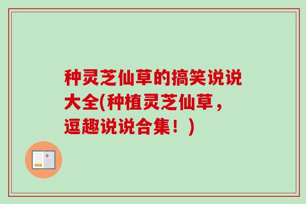 种灵芝仙草的搞笑说说大全(种植灵芝仙草，逗趣说说合集！)
