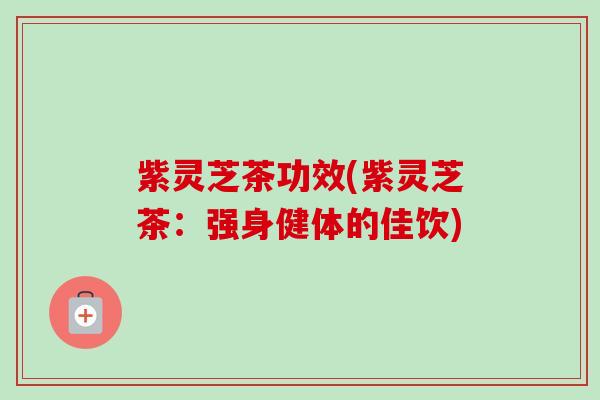 紫灵芝茶功效(紫灵芝茶:强身健体的佳饮) 紫灵芝茶功效(紫灵芝茶:强身健体的佳饮)