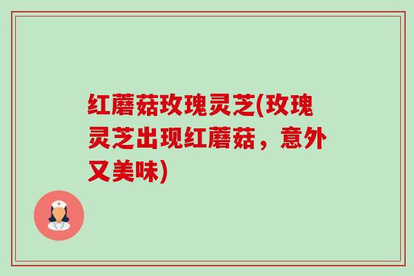 红蘑菇玫瑰灵芝(玫瑰灵芝出现红蘑菇，意外又美味)