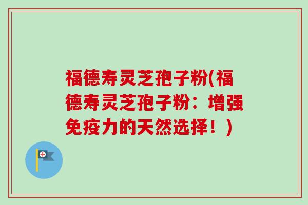 福德寿灵芝孢子粉(福德寿灵芝孢子粉:增强免疫力的天然选择!) 福德寿灵芝孢子粉(福德寿灵芝孢子粉:增强免疫力的天然选择!)