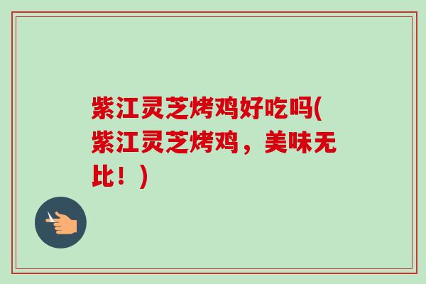 紫江灵芝烤鸡好吃吗(紫江灵芝烤鸡,美味无比!) 紫江灵芝烤鸡好吃吗(紫江灵芝烤鸡,美味无比!)