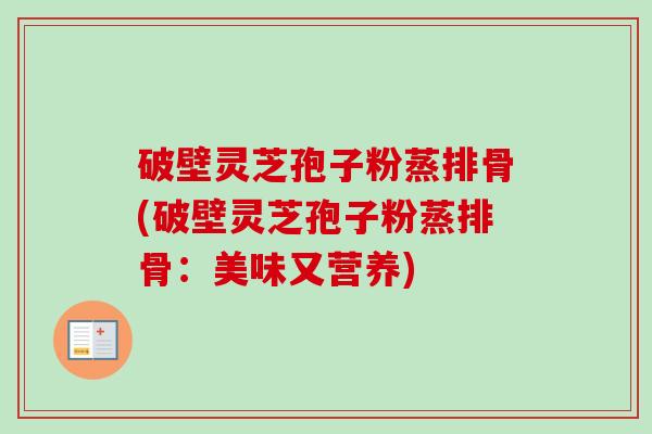 破壁灵芝孢子粉蒸排骨(破壁灵芝孢子粉蒸排骨:美味又营养) 破壁灵芝孢子粉蒸排骨(破壁灵芝孢子粉蒸排骨:美味又营养)